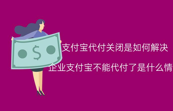 支付宝代付关闭是如何解决 企业支付宝不能代付了是什么情况？